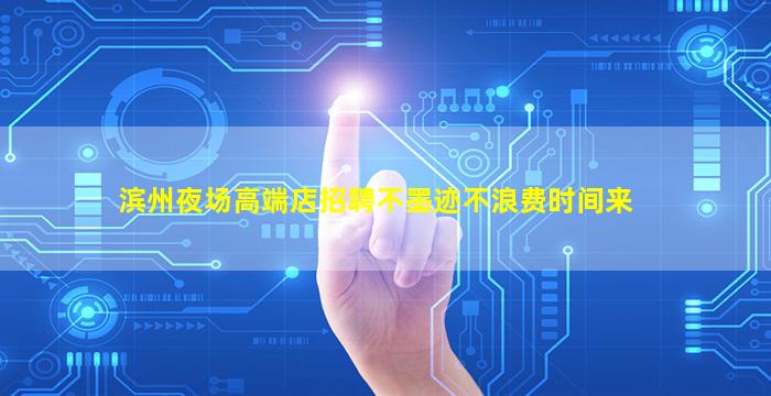 滨州夜场高端店招聘不墨迹不浪费时间来